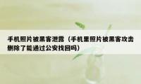 手机照片被黑客泄露（手机里照片被黑客攻击删除了能通过公安找回吗）