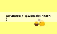 psv破解关机了（psv破解重启了怎么办）