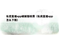 私密直播app破解版收费（私房直播app怎么下载）