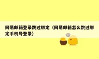 网易邮箱登录跳过绑定（网易邮箱怎么跳过绑定手机号登录）