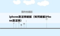 iphone激活锁破解（如何破解iPhone激活锁）