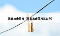 黑客攻击菜刀（黑客攻击菜刀怎么办）