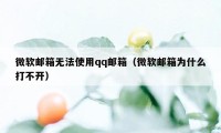 微软邮箱无法使用qq邮箱（微软邮箱为什么打不开）