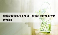 邮箱可以放多少个文件（邮箱可以放多少个文件发送）