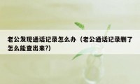 老公发现通话记录怎么办（老公通话记录删了怎么能查出来?）