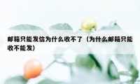 邮箱只能发信为什么收不了（为什么邮箱只能收不能发）