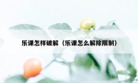 乐课怎样破解（乐课怎么解除限制）