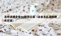 怎样清理企业qq聊天记录（企业怎么清除聊天记录）