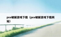 psv破解游戏下载（psv破解游戏下载网站）