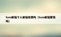 tom邮箱个人邮箱收费吗（tom邮箱要钱吗）