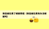 微信被拉黑了破解教程（微信被拉黑有办法破解吗）