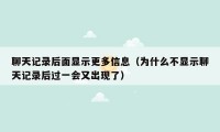 聊天记录后面显示更多信息（为什么不显示聊天记录后过一会又出现了）