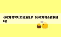 谷歌邮箱可以撤回消息嘛（谷歌邮箱会被收回吗）