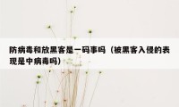 防病毒和放黑客是一码事吗（被黑客入侵的表现是中病毒吗）