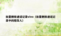 批量删除通话记录vivo（批量删除通话记录中的陌生人）