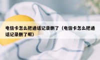 电信卡怎么把通话记录删了（电信卡怎么把通话记录删了呢）