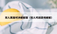 双人英雄对决破解版（双人对战游戏破解）