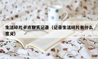 生活碎片卡点聊天记录（记录生活碎片有什么意义）