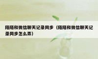 陌陌和微信聊天记录同步（陌陌和微信聊天记录同步怎么弄）