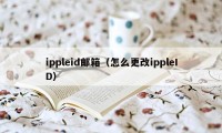 ippleid邮箱（怎么更改ippleID）