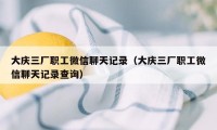 大庆三厂职工微信聊天记录（大庆三厂职工微信聊天记录查询）