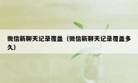 微信新聊天记录覆盖（微信新聊天记录覆盖多久）