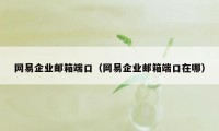 网易企业邮箱端口（网易企业邮箱端口在哪）