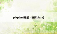 pixplant破解（破解pixiv）