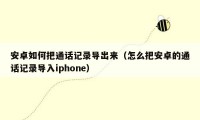 安卓如何把通话记录导出来（怎么把安卓的通话记录导入iphone）