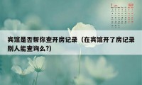 宾馆是否帮你查开房记录（在宾馆开了房记录别人能查询么?）