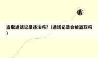 盗取通话记录违法吗?（通话记录会被盗取吗）