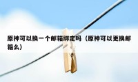 原神可以换一个邮箱绑定吗（原神可以更换邮箱么）